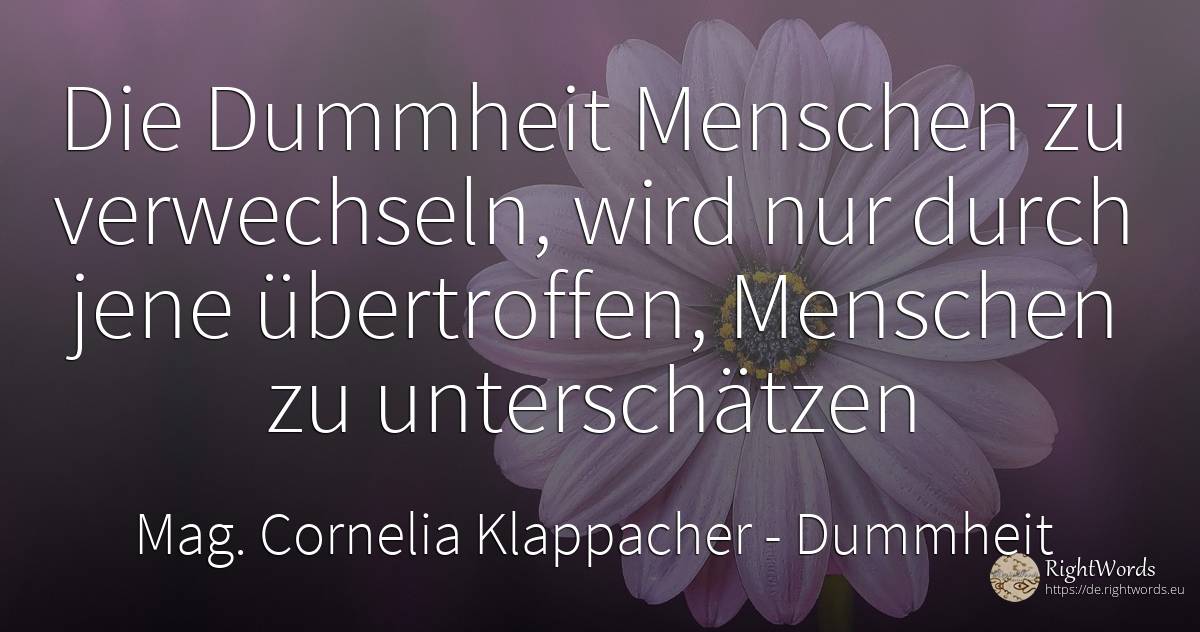 Die Dummheit Menschen zu verwechseln, wird nur durch jene... - Mag. Cornelia Klappacher (Richtig Richtig), zitat über dummheit