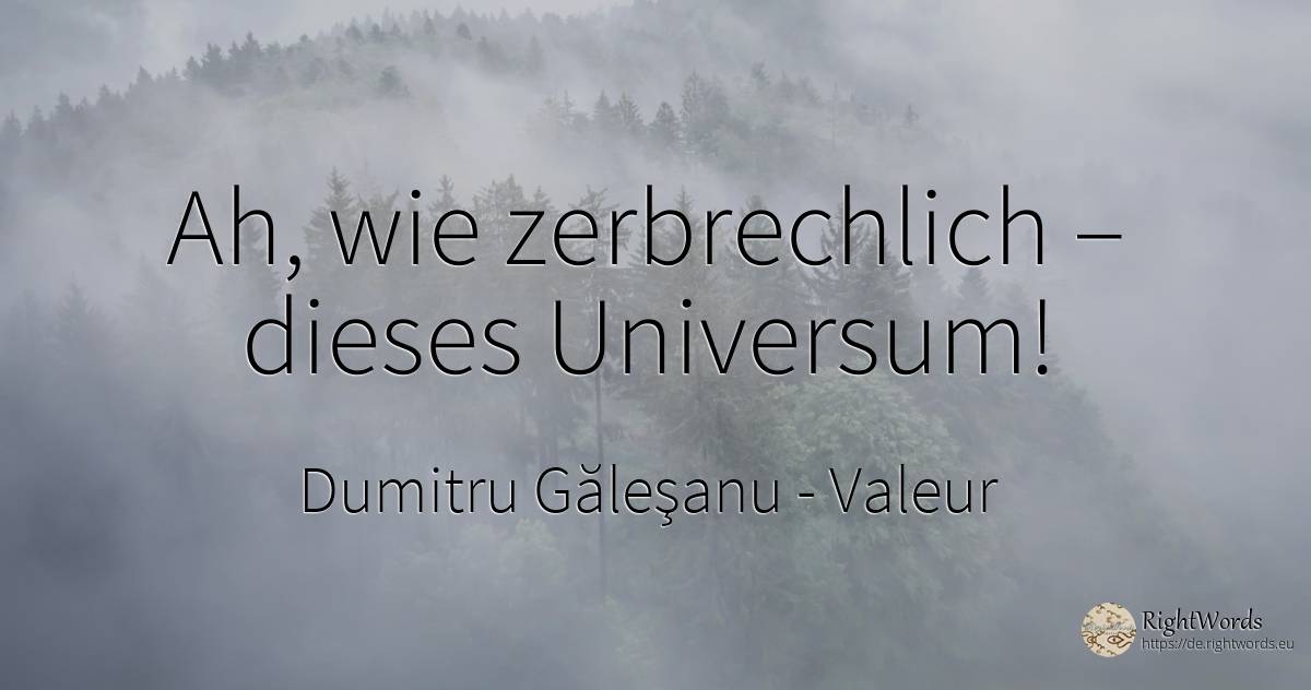 Ah, wie zerbrechlich – dieses Universum! - Dumitru Găleşanu, zitat über valeur