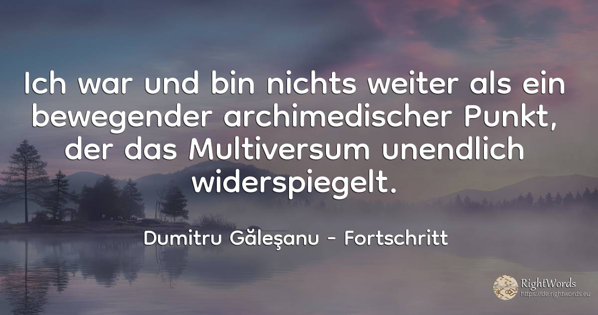 Ich war und werde nichts anderes sein als ein bewegender... - Dumitru Găleşanu, zitat über univers