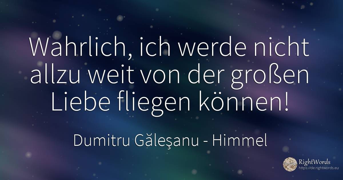 Wahrlich, ich werde nicht allzu weit von der großen Liebe... - Dumitru Găleşanu, zitat über himmel