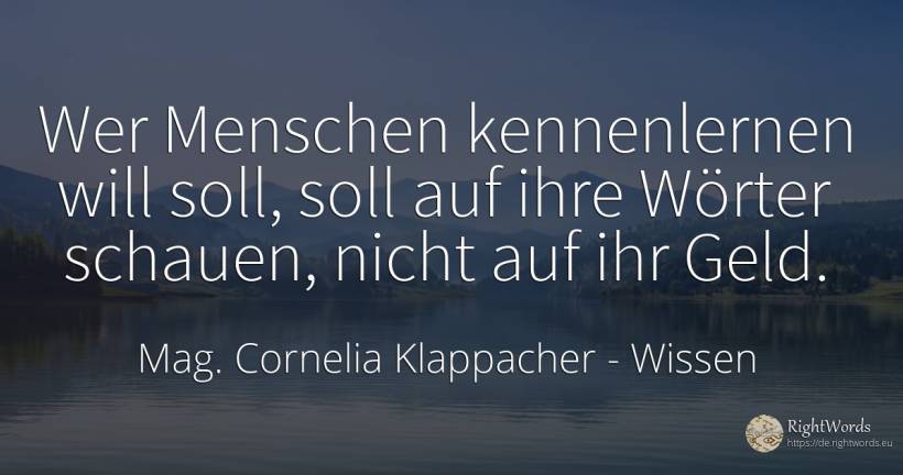 Wer Menschen kennenlernen will, soll auf ihre Wörter... - Mag. Cornelia Klappacher (Richtig Richtig), zitat über wissen, geld, menschen