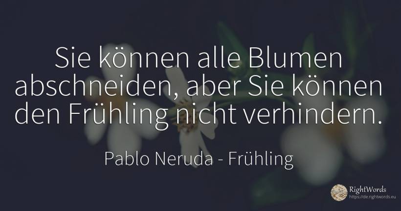 Sie können alle Blumen abschneiden, aber Sie können den... - Pablo Neruda, zitat über frühling