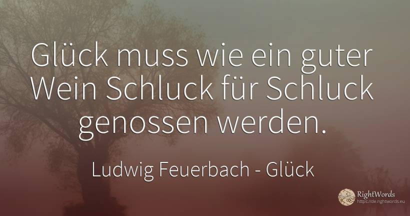 Glück muss wie ein guter Wein Schluck für Schluck... - Ludwig Feuerbach, zitat über glück