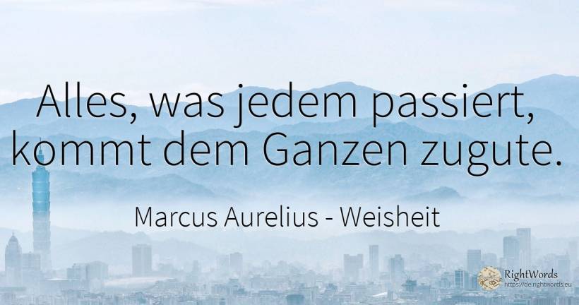 Alles, was jedem passiert, kommt dem Ganzen zugute. - Marcus Aurelius (Marcus Catilius Severus), zitat über weisheit