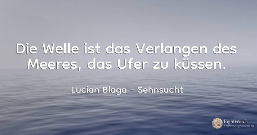 Die Welle ist das Verlangen des Meeres, das Ufer zu küssen. - Lucian Blaga, zitat über sehnsucht