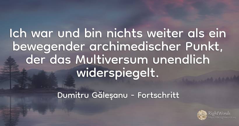 Ich war und werde nichts anderes sein als ein bewegender... - Dumitru Găleşanu, zitat über univers