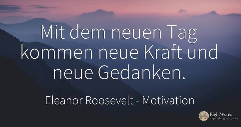 Mit dem neuen Tag kommen neue Kraft und neue Gedanken. - Eleanor Roosevelt (Anna E. Roosevelt), zitat über motivation