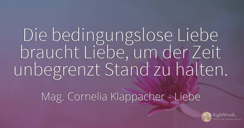 Die bedingungslose Liebe braucht Liebe, um der Zeit... - Cornelia Klappacher, zitat über liebe, zeit, der neid, der wohlstand, die heimat, die schwäche