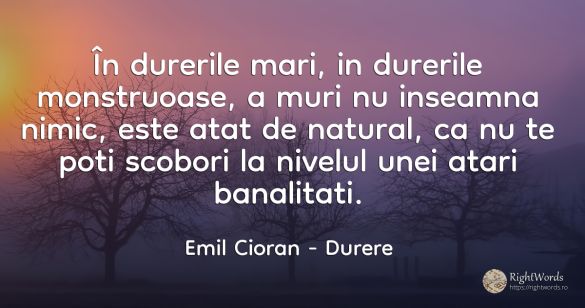 În durerile mari, in durerile monstruoase, a muri nu...