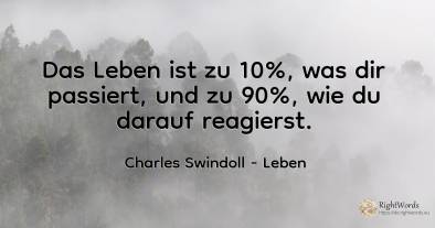 Das Leben ist zu 10%, was dir passiert, und zu 90%, wie...