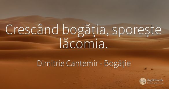 Crescând bogăția, sporește lăcomia.