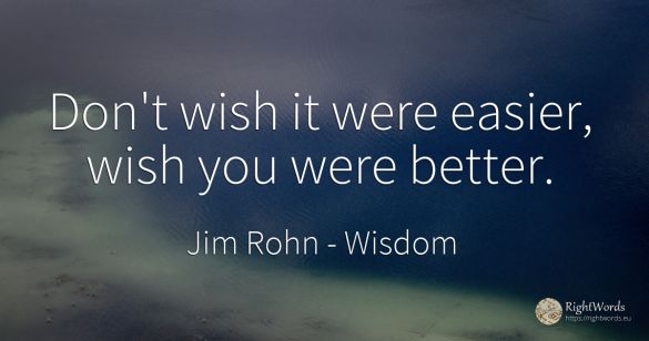 Don't wish it were easier, wish you were better.